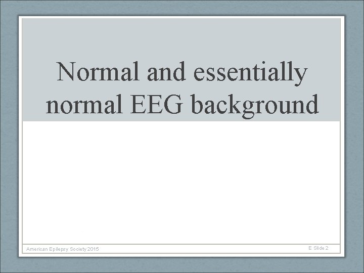 Normal and essentially normal EEG background American Epilepsy Society 2015 E Slide 2 