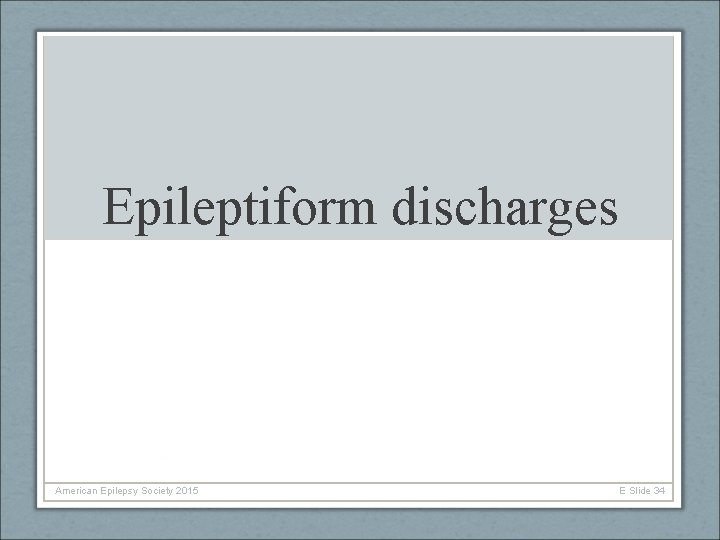 Epileptiform discharges American Epilepsy Society 2015 E Slide 34 