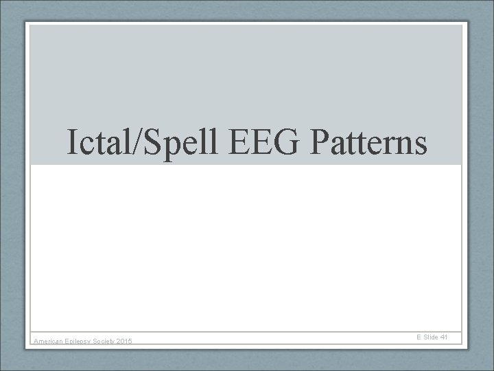 Ictal/Spell EEG Patterns American Epilepsy Society 2015 E Slide 41 