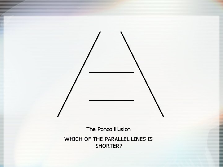 The Ponzo illusion WHICH OF THE PARALLEL LINES IS SHORTER? 