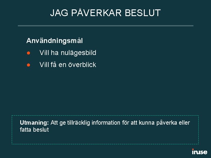 JAG PÅVERKAR BESLUT Användningsmål ● Vill ha nulägesbild ● Vill få en överblick Utmaning: