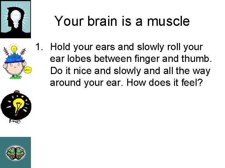 Your brain is a muscle 1. Hold your ears and slowly roll your ear