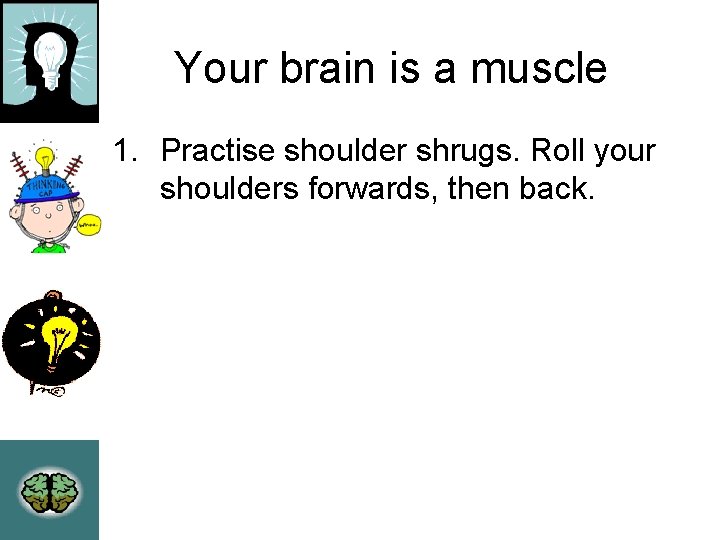 Your brain is a muscle 1. Practise shoulder shrugs. Roll your shoulders forwards, then