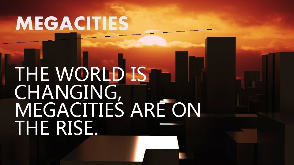 MEGACITIES THE WORLD IS CHANGING, MEGACITIES ARE ON THE RISE. 