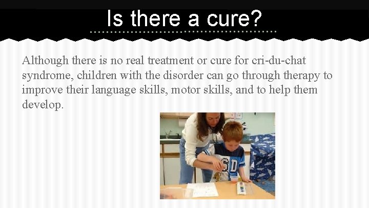 Is there a cure? Although there is no real treatment or cure for cri-du-chat