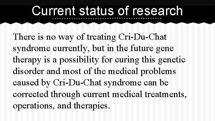 Current status of research There is no way of treating Cri-Du-Chat syndrome currently, but