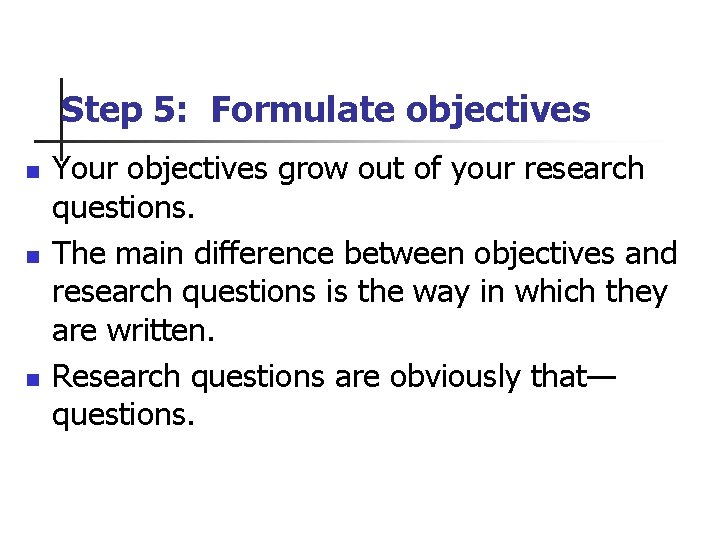 Step 5: Formulate objectives n n n Your objectives grow out of your research