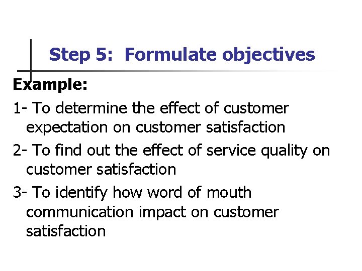 Step 5: Formulate objectives Example: 1 - To determine the effect of customer expectation
