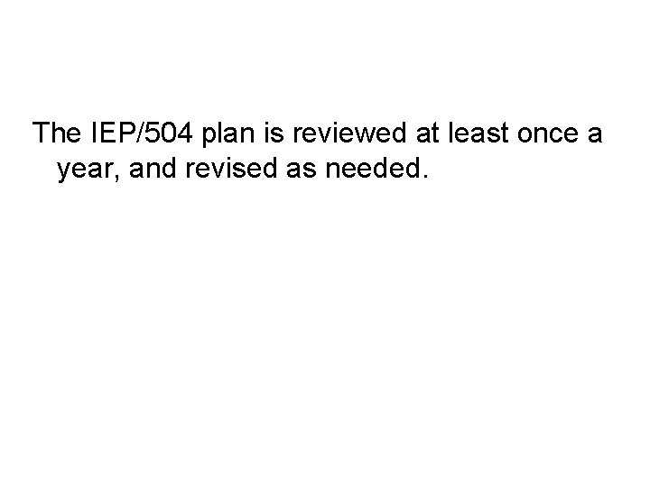 The IEP/504 plan is reviewed at least once a year, and revised as needed.