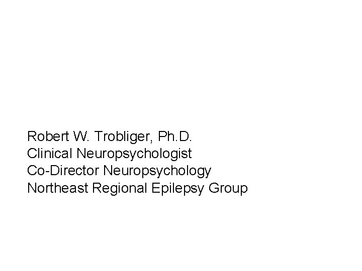 Robert W. Trobliger, Ph. D. Clinical Neuropsychologist Co-Director Neuropsychology Northeast Regional Epilepsy Group 