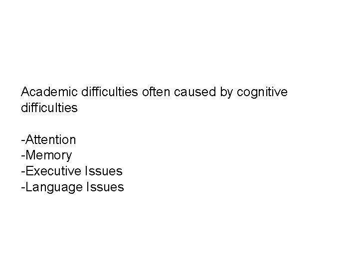 Academic difficulties often caused by cognitive difficulties -Attention -Memory -Executive Issues -Language Issues 