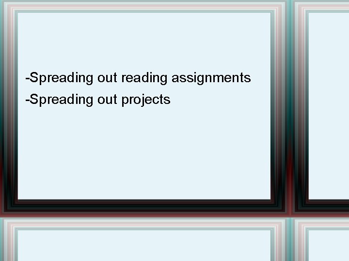 -Spreading out reading assignments -Spreading out projects 