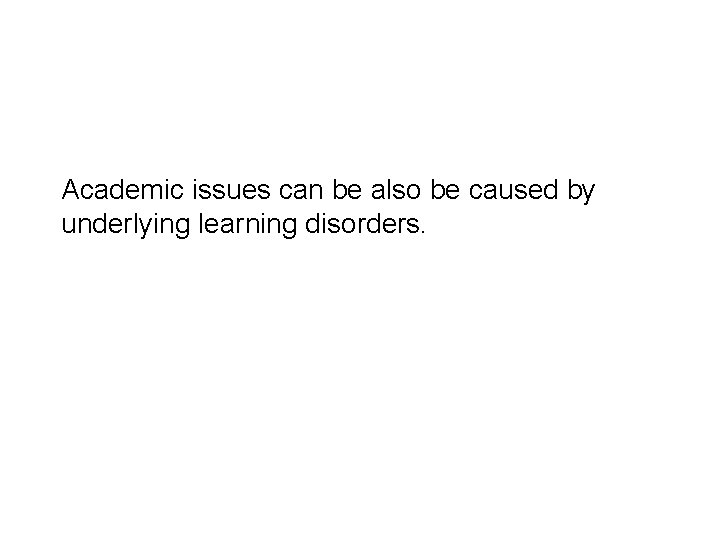 Academic issues can be also be caused by underlying learning disorders. 