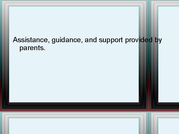 Assistance, guidance, and support provided by parents. 