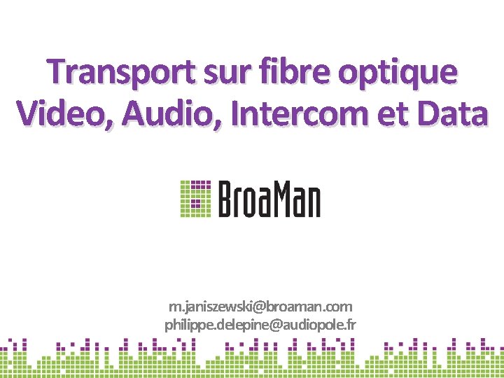 Transport sur fibre optique Video, Audio, Intercom et Data m. janiszewski@broaman. com philippe. delepine@audiopole.
