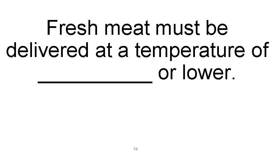 Fresh meat must be delivered at a temperature of _____ or lower. 10 