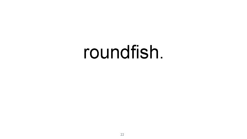 roundfish. 22 