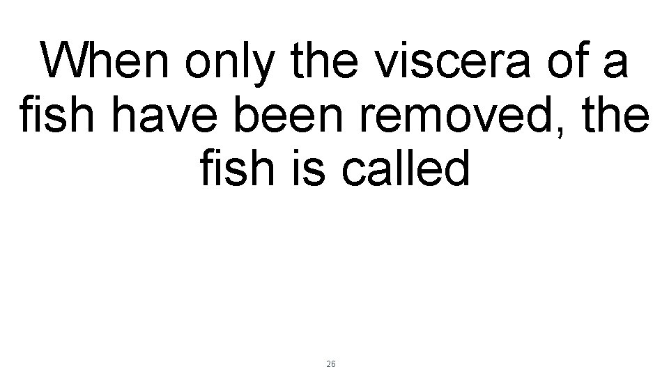 When only the viscera of a fish have been removed, the fish is called