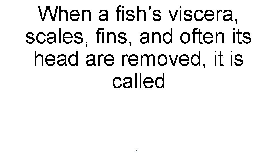 When a fish’s viscera, scales, fins, and often its head are removed, it is