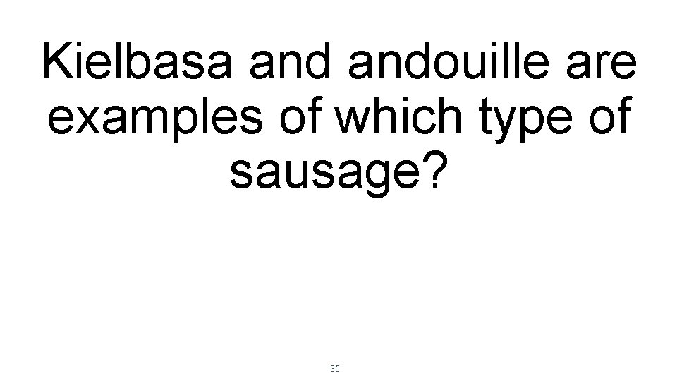 Kielbasa andouille are examples of which type of sausage? 35 