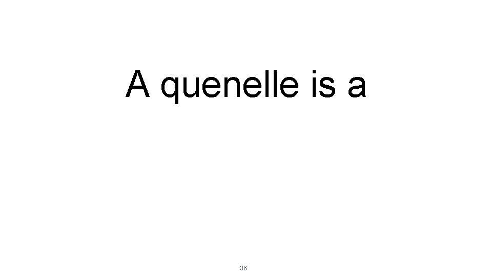 A quenelle is a 36 