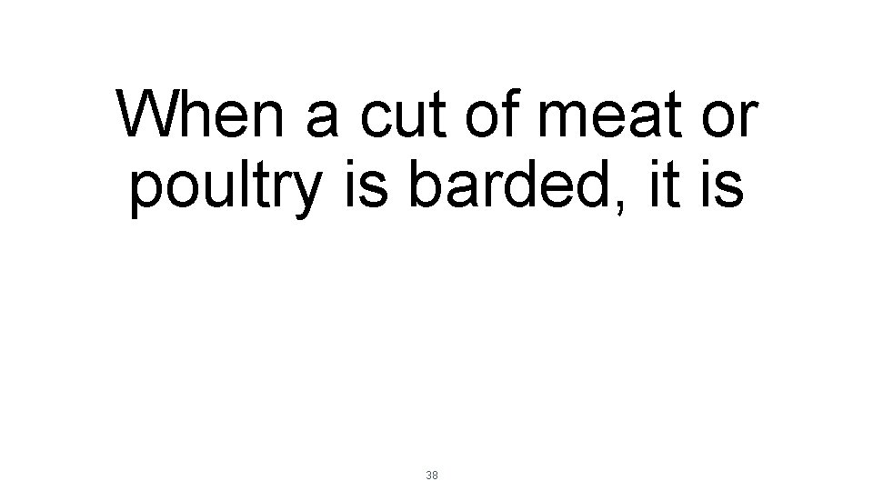 When a cut of meat or poultry is barded, it is 38 