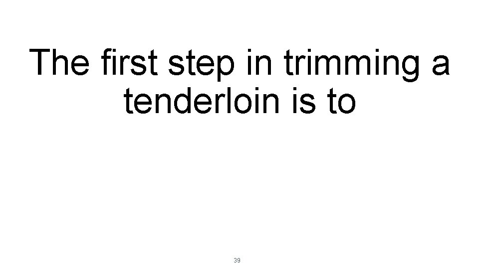 The first step in trimming a tenderloin is to 39 