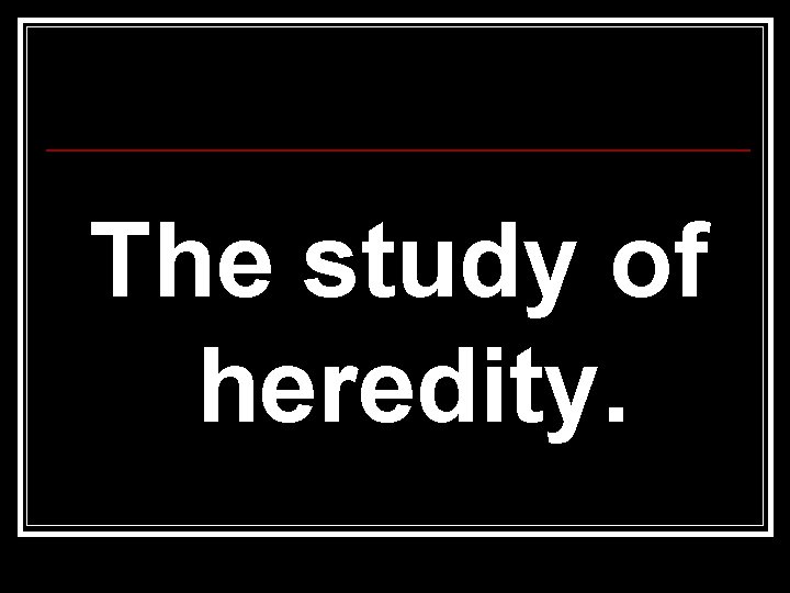 The study of heredity. 