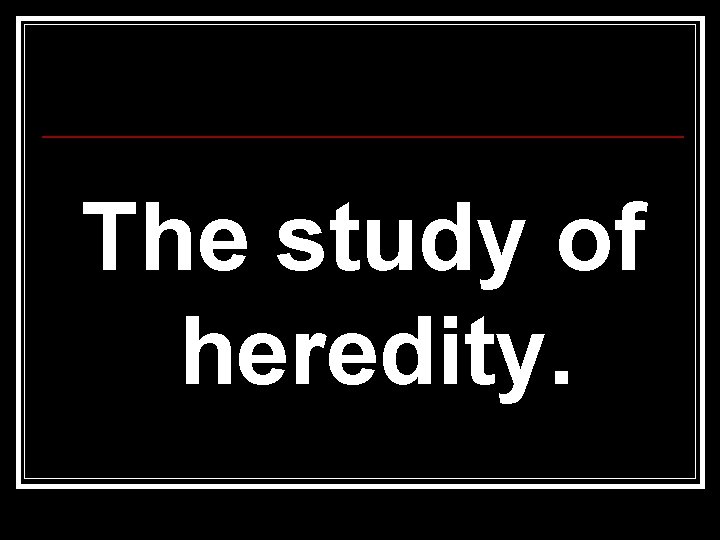The study of heredity. The study of heredity.