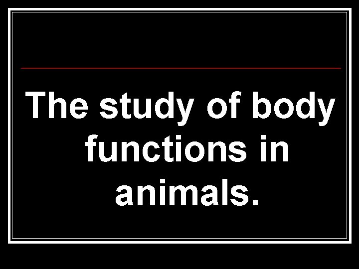 The study of body functions in animals. 