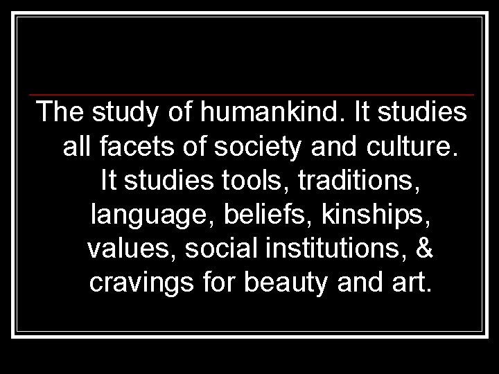 The study of humankind. It studies all facets of society and culture. It studies