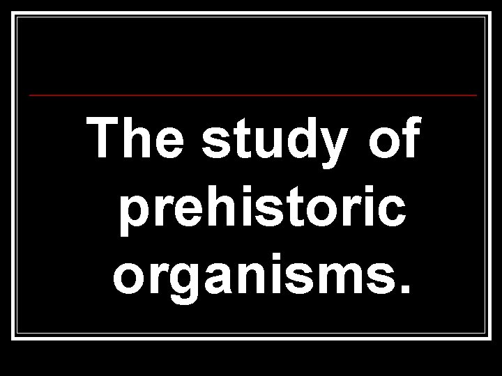 The study of prehistoric organisms. 