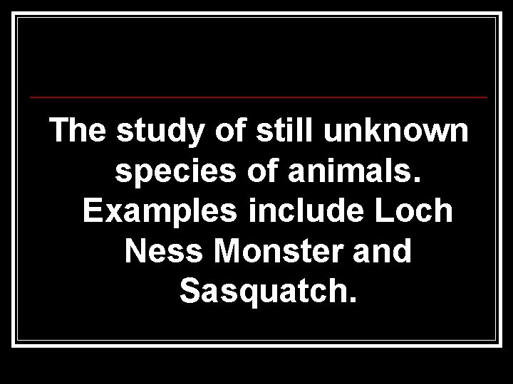 The study of still unknown species of animals. Examples include Loch Ness Monster and