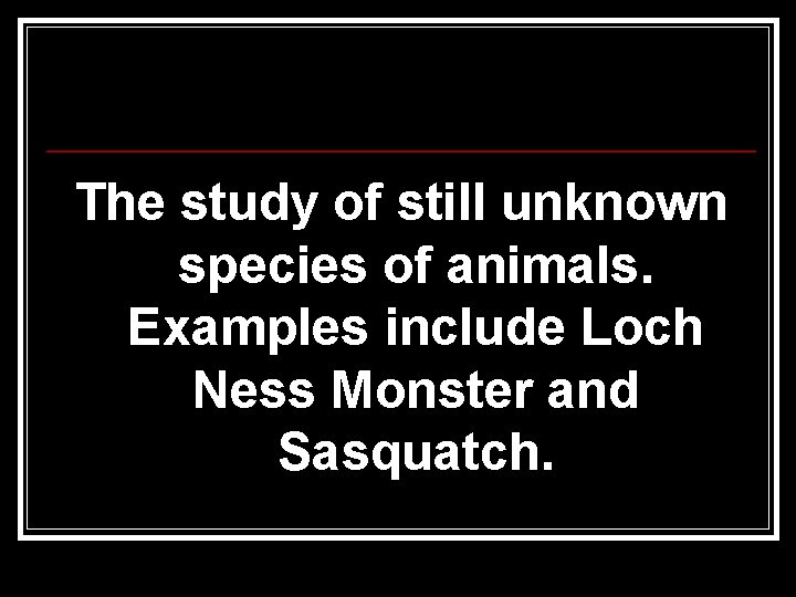 The study of still unknown species of animals. Examples include Loch Ness Monster and The study of still unknown species of animals. Examples include Loch Ness Monster and