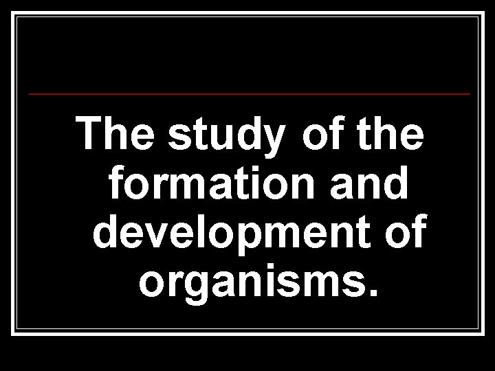 The study of the formation and development of organisms. The study of the formation and development of organisms.