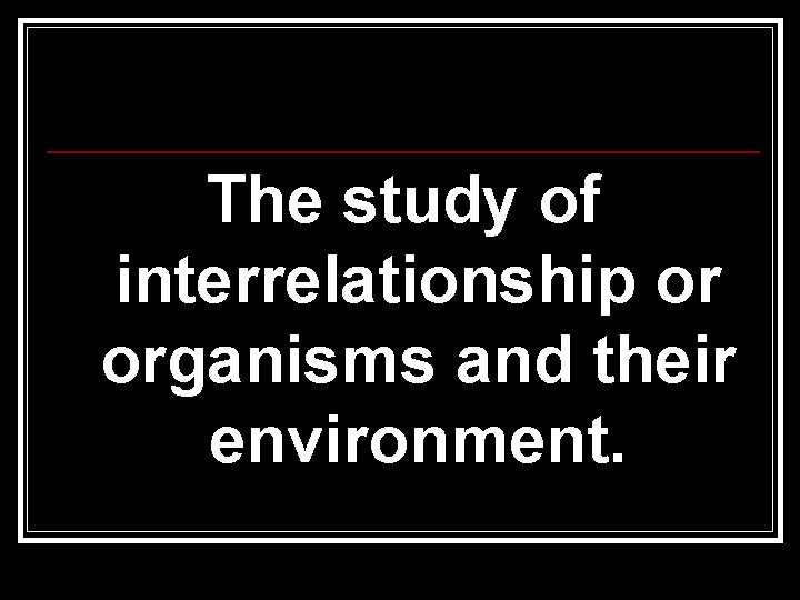 The study of interrelationship or organisms and their environment. 