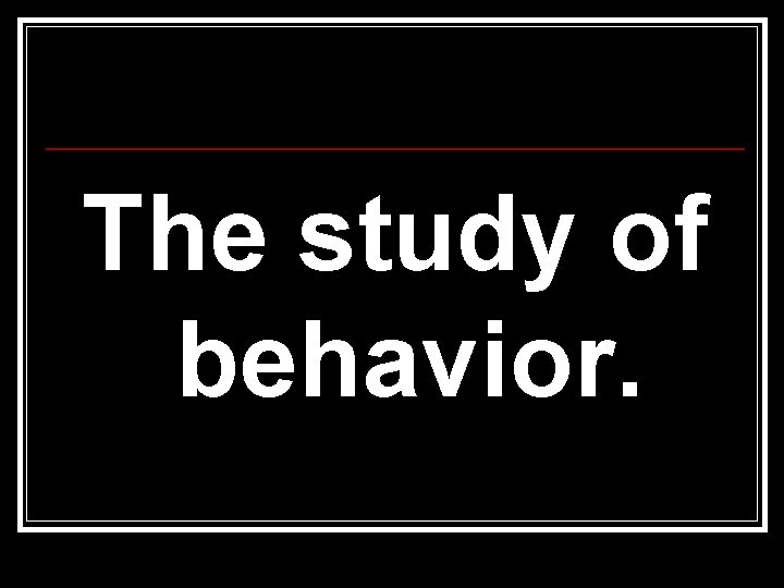 The study of behavior. 