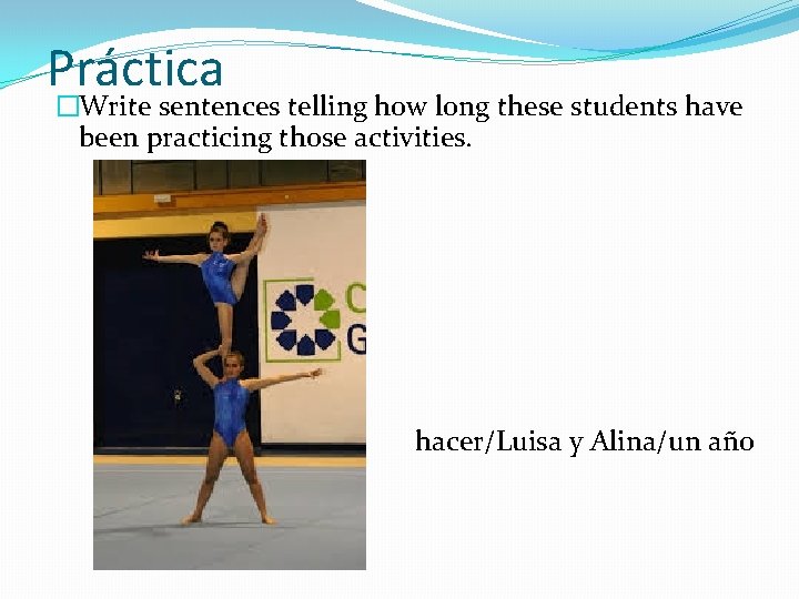 Práctica �Write sentences telling how long these students have been practicing those activities. hacer/Luisa Práctica �Write sentences telling how long these students have been practicing those activities. hacer/Luisa