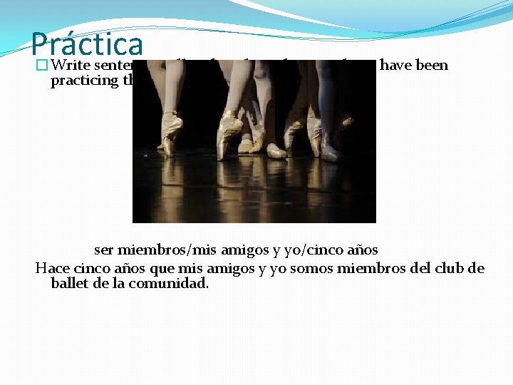 Práctica �Write sentences telling how long these students have been practicing those activities. ser Práctica �Write sentences telling how long these students have been practicing those activities. ser