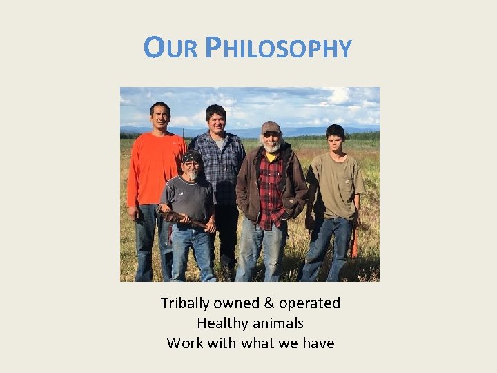 OUR PHILOSOPHY Tribally owned & operated Healthy animals Work with what we have 