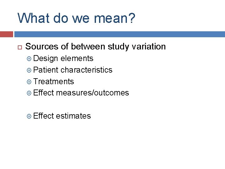 What do we mean? Sources of between study variation Design elements Patient characteristics Treatments