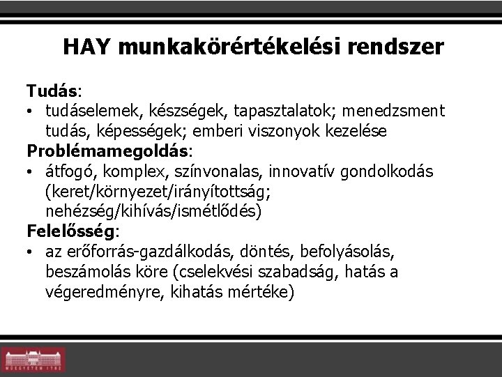 HAY munkakörértékelési rendszer Tudás: • tudáselemek, készségek, tapasztalatok; menedzsment tudás, képességek; emberi viszonyok kezelése HAY munkakörértékelési rendszer Tudás: • tudáselemek, készségek, tapasztalatok; menedzsment tudás, képességek; emberi viszonyok kezelése