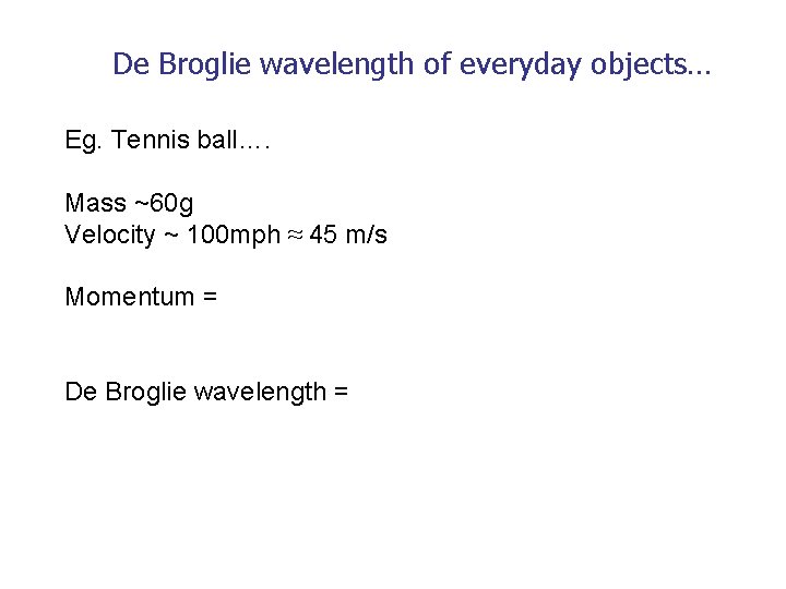 De Broglie wavelength of everyday objects… Eg. Tennis ball…. Mass ~60 g Velocity ~