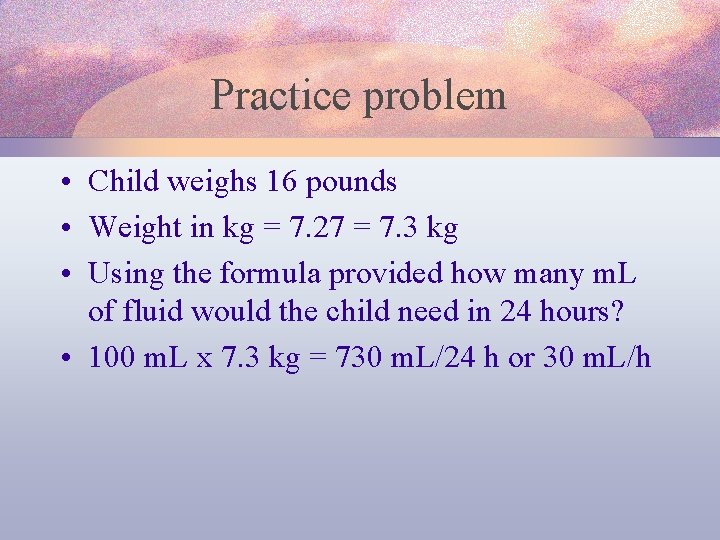 Practice problem • Child weighs 16 pounds • Weight in kg = 7. 27