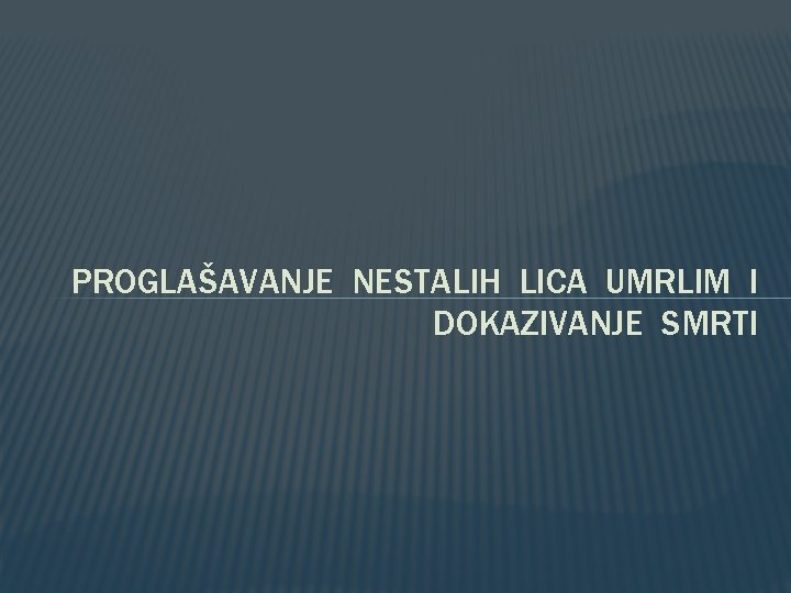 PROGLAŠAVANJE NESTALIH LICA UMRLIM I DOKAZIVANJE SMRTI 