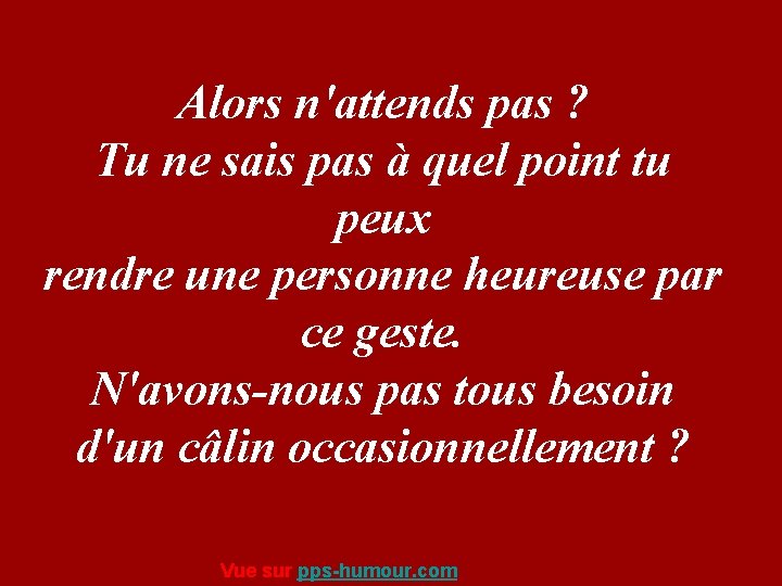 Alors n'attends pas ? Tu ne sais pas à quel point tu peux rendre