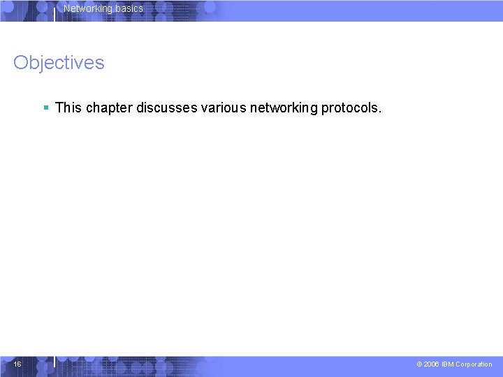 Networking basics Objectives § This chapter discusses various networking protocols. 16 © 2006 IBM