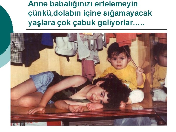 Anne babalığınızı ertelemeyin çünkü, dolabın içine sığamayacak yaşlara çok çabuk geliyorlar…. . 