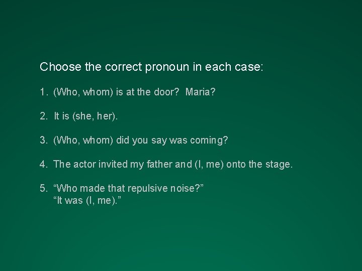 Choose the correct pronoun in each case: 1. (Who, whom) is at the door?
