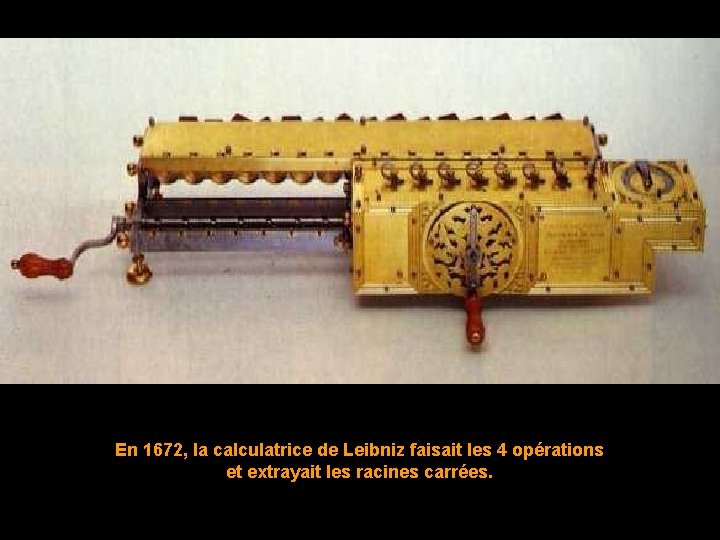 En 1672, la calculatrice de Leibniz faisait les 4 opérations et extrayait les racines
